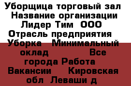 Уборщица торговый зал › Название организации ­ Лидер Тим, ООО › Отрасль предприятия ­ Уборка › Минимальный оклад ­ 27 200 - Все города Работа » Вакансии   . Кировская обл.,Леваши д.